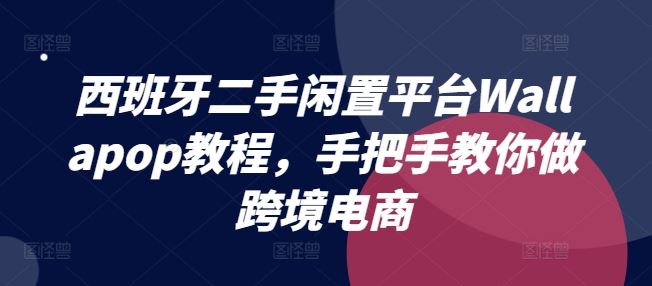 西班牙二手闲置平台Wallapop教程，手把手教你做跨境电商-腾哥精选