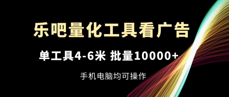（11555期）乐吧量化工具看广告，单工具4-6米，批量10000+，手机电脑均可操作-腾哥精选