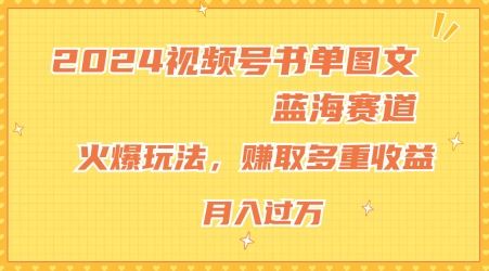 2024视频号书单图文蓝海赛道,火爆玩法,赚取多重收益,小白轻松上手,月入上万【揭秘】-腾哥精选