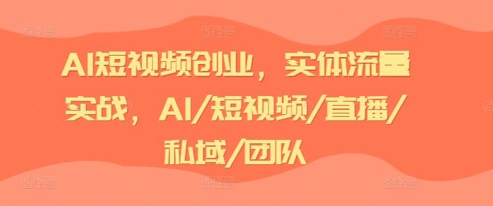 AI短视频创业，实体流量实战，AI/短视频/直播/私域/团队-腾哥精选