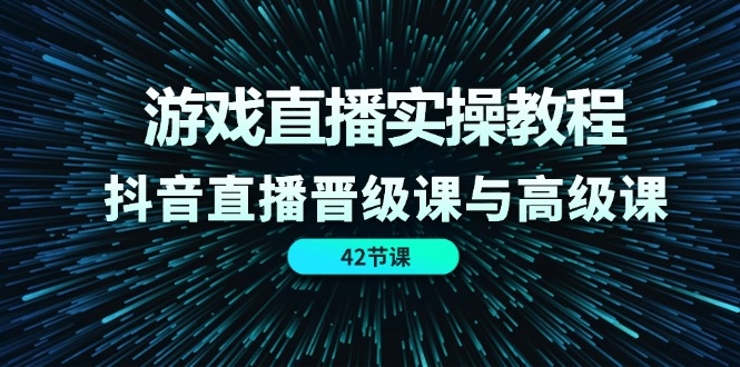 （11568期）游戏直播实操教程，抖音直播晋级课与高级课（42节）-腾哥精选