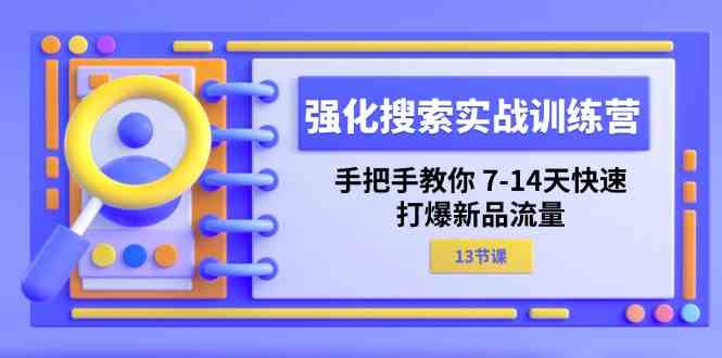 强化搜索实战训练营，手把手教你7-14天快速打爆新品流量（13节课）-腾哥精选