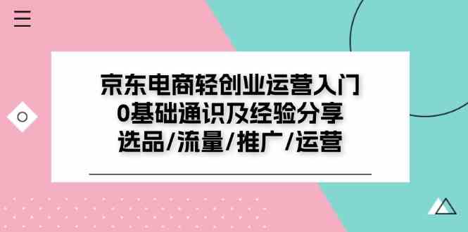 京东电商轻创业运营入门0基础通识及经验分享:选品/流量/推广/运营-腾哥精选