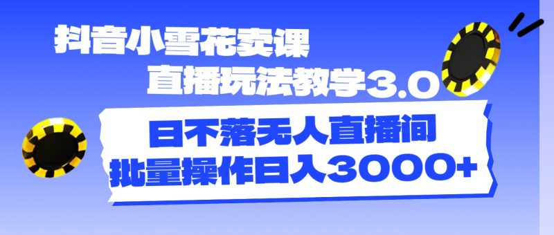 （11595期）抖音小雪花卖课直播玩法教学3.0，日不落无人直播间，批量操作日入3000+-腾哥精选
