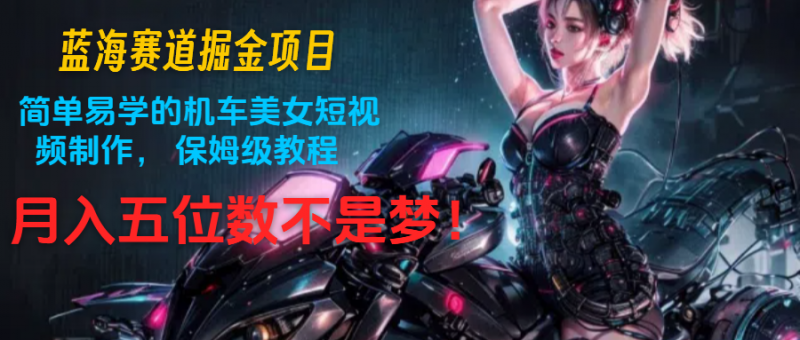 蓝海赛道掘金项目：简单易学的机车美女短视频制作， 保姆级教程，月入五位数不是梦-腾哥精选