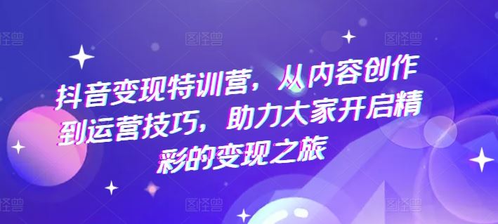 抖音变现特训营，从内容创作到运营技巧，助力大家开启精彩的变现之旅-腾哥精选