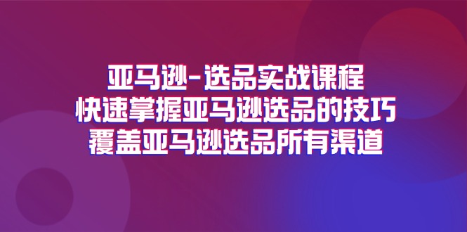 (11620期)亚马逊-选品实战课程,快速掌握亚马逊选品的技巧,覆盖亚马逊选品所有渠道-腾哥精选