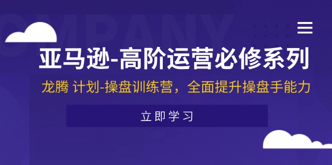 (11625期)亚马逊-高阶运营必修系列,龙腾 计划-操盘训练营,全面提升操盘手能力-腾哥精选