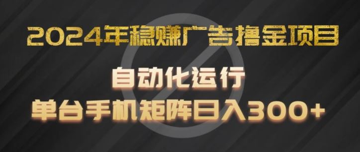 2024年稳赚广告撸金项目，全程自动化运行，单台手机就可以矩阵操作，日入300+【揭秘】-腾哥精选