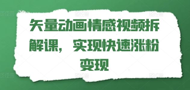矢量动画情感视频拆解课，实现快速涨粉变现-腾哥精选