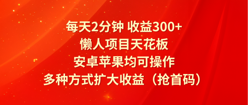 每天2分钟收益300+，懒人项目天花板，安卓苹果均可操作，多种方式扩大收益（抢首码）-腾哥精选