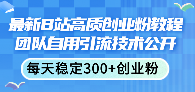 (11661期)最新B站高质创业粉教程,团队自用引流技术公开,每天稳定300+创业粉-腾哥精选