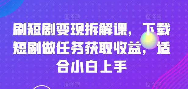 刷短剧变现拆解课，下载短剧做任务获取收益，适合小白上手-腾哥精选