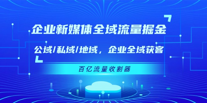 (11666期)企业 新媒体 全域流量掘金:公域/私域/地域 企业全域获客 百亿流量 收割器-腾哥精选