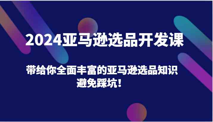 2024亚马逊选品开发课，带给你全面丰富的亚马逊选品知识，避免踩坑！-腾哥精选