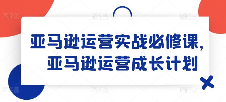 亚马逊运营实战必修课,亚马逊运营成长计划-腾哥精选