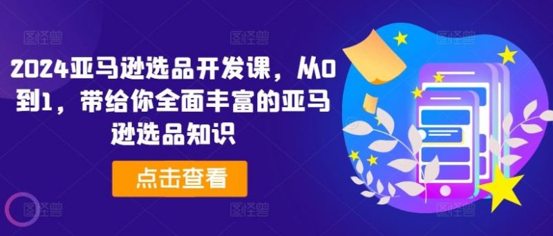 2024亚马逊选品开发课，从0到1，带给你全面丰富的亚马逊选品知识-腾哥精选
