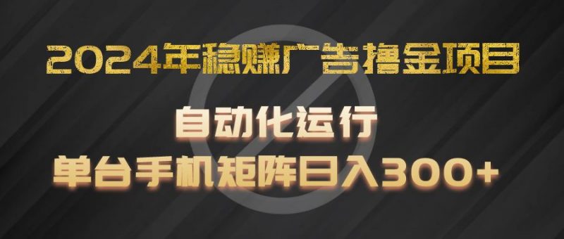 2024年稳赚广告撸金项目，全程自动化运行，单台手机就可以矩阵操作，日入300+-腾哥精选