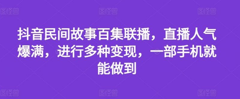 抖音民间故事百集联播,直播人气爆满,进行多种变现,一部手机就能做到【揭秘】-腾哥精选
