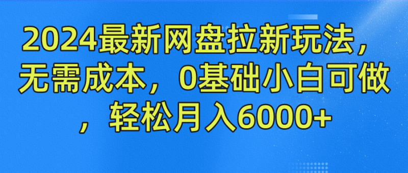 2024最新网盘拉新玩法，无需成本，0基础小白可做，轻松月入6000+-腾哥精选