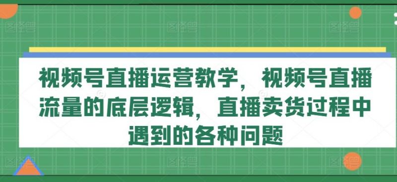 视频号直播运营教学,视频号直播流量的底层逻辑,直播卖货过程中遇到的各种问题-腾哥精选