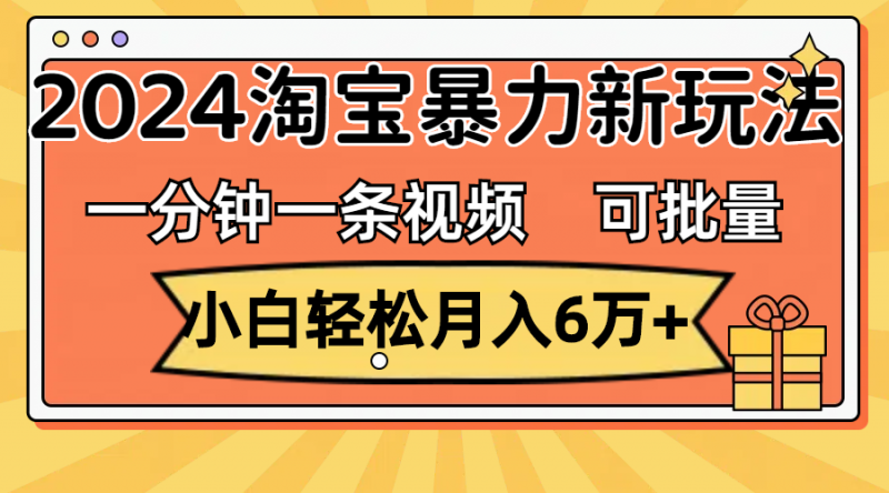 （11699期）一分钟一条视频，小白轻松月入6万+，2024淘宝暴力新玩法，可批量放大收益-腾哥精选