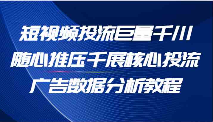 短视频投流巨量千川随心推压千展核心投流广告数据分析教程(65节)-腾哥精选
