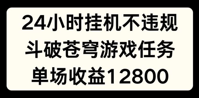24小时无人挂JI不违规，斗破苍穹游戏任务，单场直播最高收益1280【揭秘】-腾哥精选