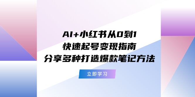 AI+小红书从0到1快速起号变现指南:分享多种打造爆款笔记方法-腾哥精选