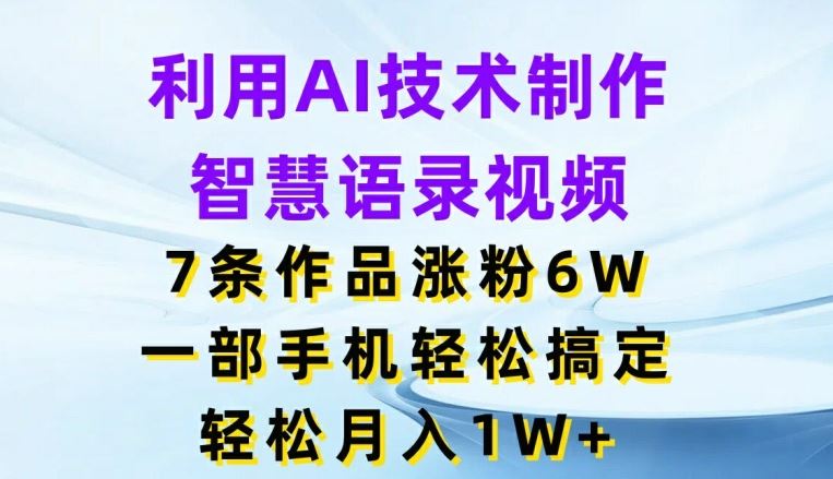 利用AI技术制作智慧语录视频，7条作品涨粉6W，一部手机轻松搞定，轻松月入1W+-腾哥精选