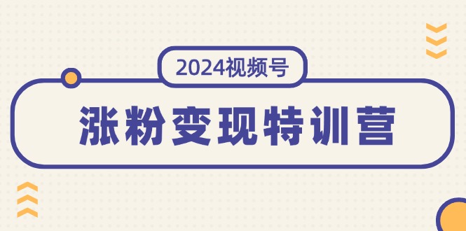 (11779期)2024视频号-涨粉变现特训营:一站式打造稳定视频号涨粉变现模式(10节)-腾哥精选