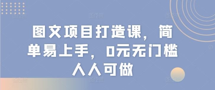图文项目打造课,简单易上手,0元无门槛人人可做-腾哥精选