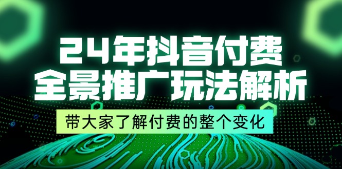 (11801期)24年抖音付费 全景推广玩法解析,带大家了解付费的整个变化 (9节课)-腾哥精选