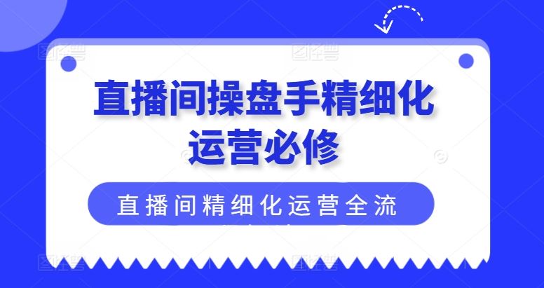 直播间操盘手精细化运营必修,直播间精细化运营全流程解读-腾哥精选