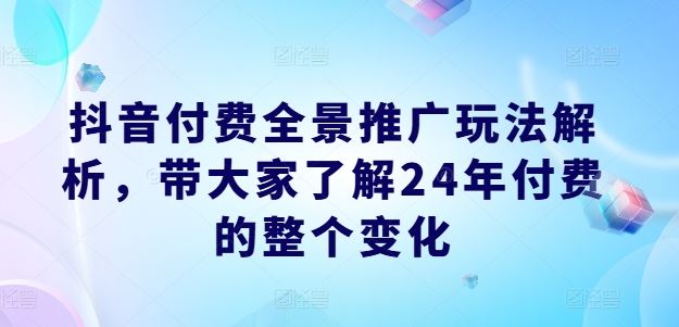 抖音付费全景推广玩法解析，带大家了解24年付费的整个变化-腾哥精选