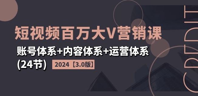 2024短视频百万大V营销课【3.0版】账号体系+内容体系+运营体系(24节)-腾哥精选