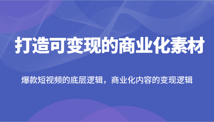 打造可变现的商业化素材，爆款短视频的底层逻辑，商业化内容的变现逻辑-腾哥精选