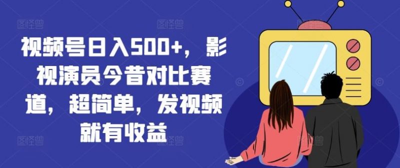 视频号日入500+，影视演员今昔对比赛道，超简单，发视频就有收益【揭秘】-腾哥精选