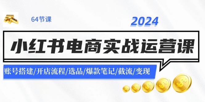 2024小红书电商实战运营课:账号搭建/开店流程/选品/爆款笔记/截流/变现-腾哥精选