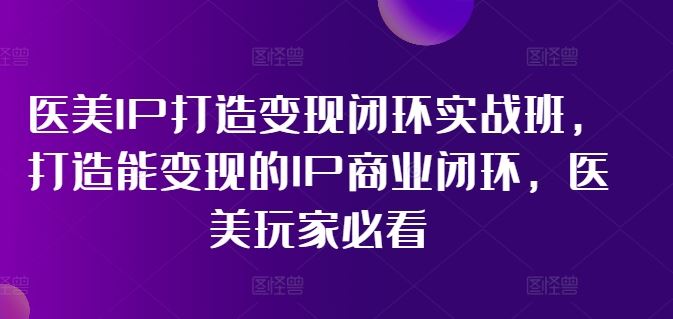 医美IP打造变现闭环实战班，打造能变现的IP商业闭环，医美玩家必看!-腾哥精选