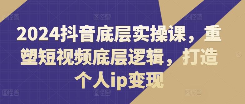 2024抖音底层实操课，?重塑短视频底层逻辑，打造个人ip变现-腾哥精选