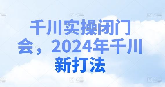 千川实操闭门会,2024年千川新打法-腾哥精选