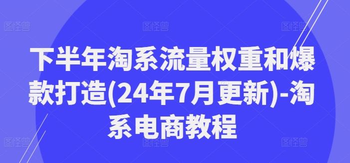 下半年淘系流量权重和爆款打造(24年7月更新)-淘系电商教程-腾哥精选