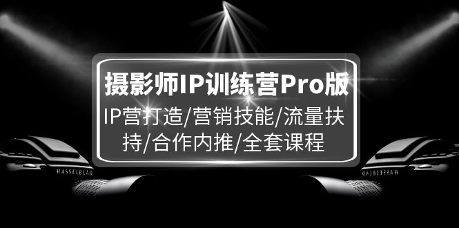 摄影师IP训练营Pro版,IP营打造/营销技能/流量扶持/合作内推/全套课程-腾哥精选