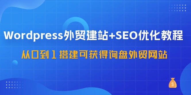 (11911期)WordPress-外贸建站+SEO优化教程:从0到1搭建可获得询盘外贸网站-57节课-腾哥精选