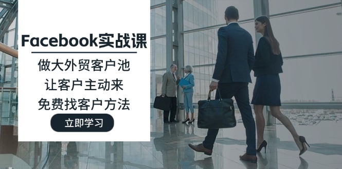 （11913期）Facebook实战课：做大外贸客户池，让客户主动来，免费找客户方法-腾哥精选