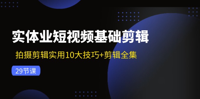 （11914期）实体业短视频基础剪辑：拍摄剪辑实用10大技巧+剪辑全集（29节）-腾哥精选