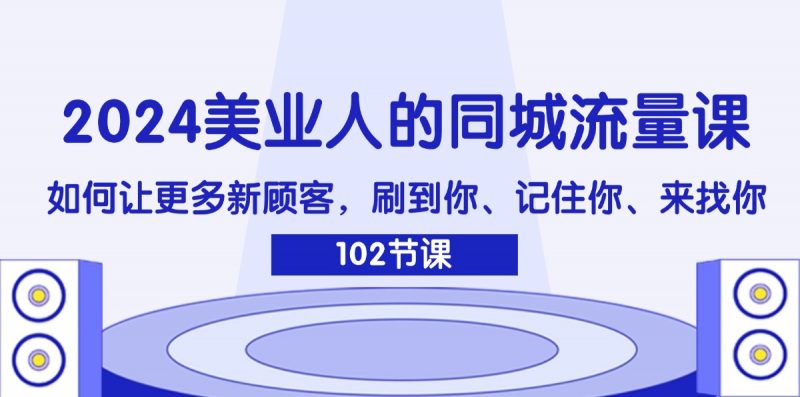 （11918期）2024美业人的同城流量课：如何让更多新顾客，刷到你、记住你、来找你-腾哥精选