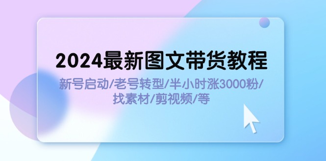 (11940期)2024最新图文带货教程:新号启动/老号转型/半小时涨3000粉/找素材/剪辑-腾哥精选