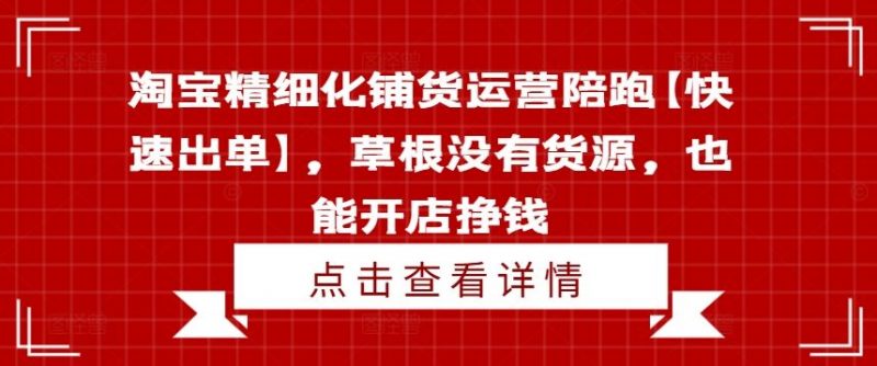 淘宝精细化铺货运营陪跑【快速出单】,草根没有货源,也能开店挣钱-腾哥精选